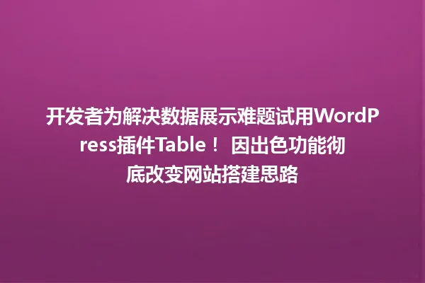 开发者为解决数据展示难题试用WordPress插件Table! 因出色功能彻底改变网站搭建思路 一