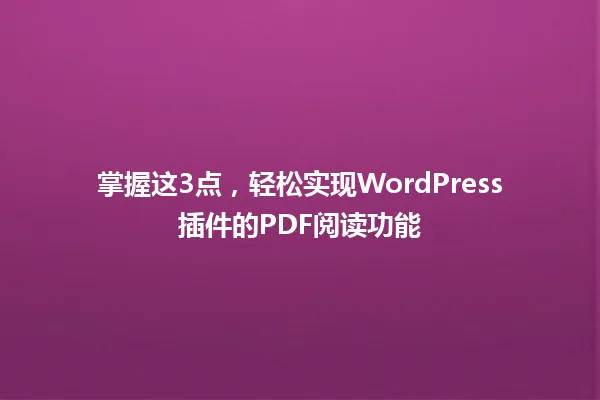 掌握这3点,轻松实现WordPress插件的PDF阅读功能 一