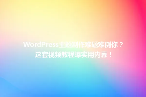 WordPress主题制作难题难倒你?这套视频教程曝实用内幕! 一