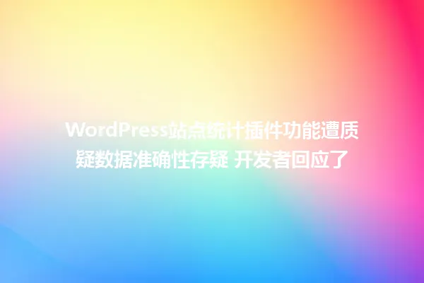 WordPress站点统计插件功能遭质疑数据准确性存疑 开发者回应了 一