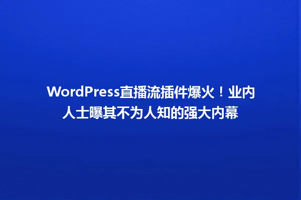 WordPress直播流插件爆火!业内人士曝其不为人知的强大内幕 一