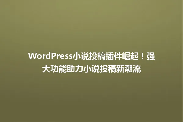 WordPress小说投稿插件崛起!强大功能助力小说投稿新潮流 一