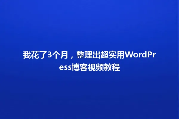 我花了3个月,整理出超实用WordPress博客视频教程 一