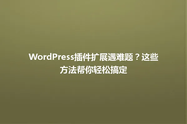 WordPress插件扩展遇难题?这些方法帮你轻松搞定 一