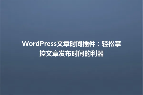 WordPress文章时间插件:轻松掌控文章发布时间的利器 一