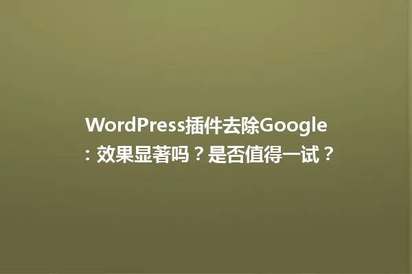 WordPress插件去除Google:效果显著吗?是否值得一试? 一