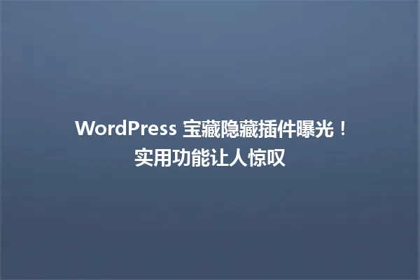 WordPress 宝藏隐藏插件曝光!实用功能让人惊叹 一
