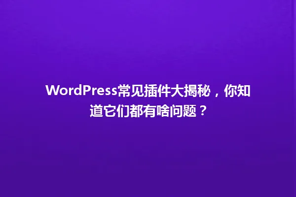 WordPress常见插件大揭秘,你知道它们都有啥问题? 一