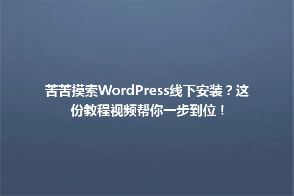 苦苦摸索WordPress线下安装?这份教程视频帮你一步到位! 一