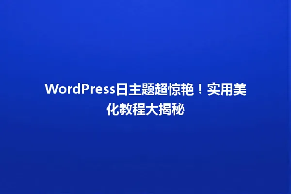 WordPress日主题超惊艳!实用美化教程大揭秘 一