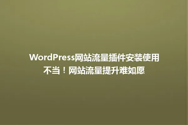 WordPress网站流量插件安装使用不当！网站流量提升难如愿 一