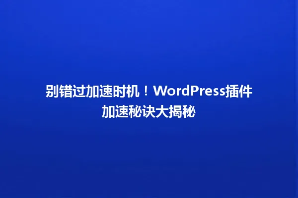 别错过加速时机!WordPress插件加速秘诀大揭秘 一