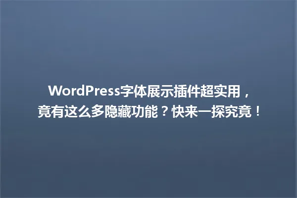 WordPress字体展示插件超实用,竟有这么多隐藏功能?快来一探究竟! 一