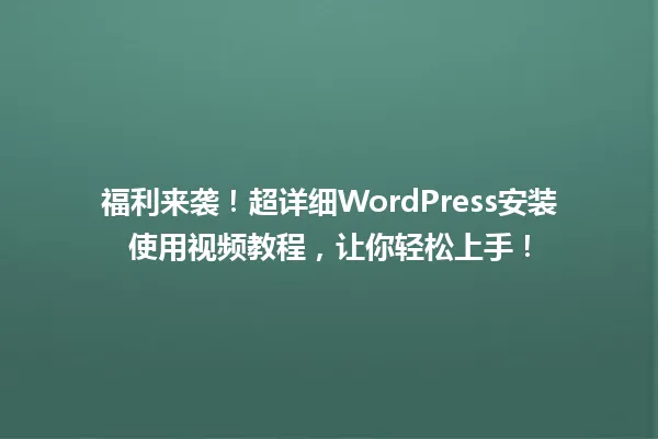 福利来袭！超详细WordPress安装使用视频教程，让你轻松上手！  一