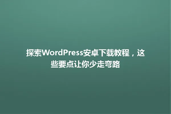 探索WordPress安卓下载教程,这些要点让你少走弯路 一