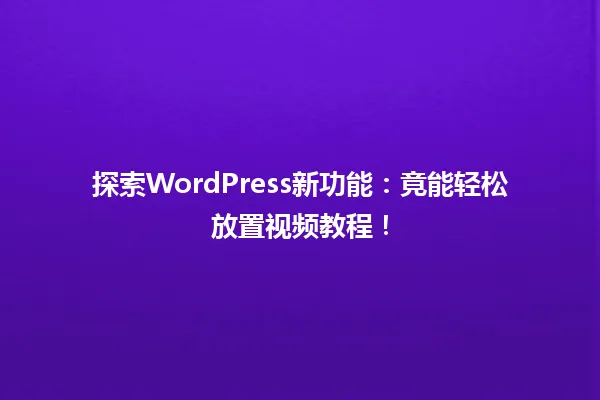 探索WordPress新功能:竟能轻松放置视频教程! 一