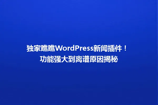 独家瞧瞧WordPress新闻插件! 功能强大到离谱原因揭秘 一