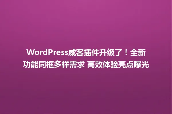 WordPress威客插件升级了！全新功能同框多样需求 高效体验亮点曝光 一