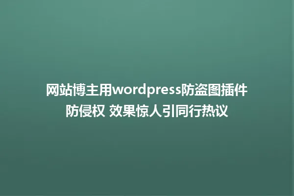 网站博主用wordpress防盗图插件防侵权 效果惊人引同行热议 一