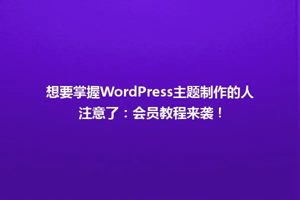 想要掌握WordPress主题制作的人注意了:会员教程来袭! 一