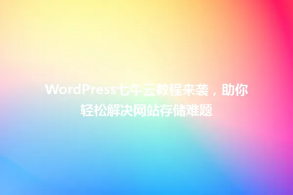 WordPress七牛云教程来袭，助你轻松解决网站存储难题  一