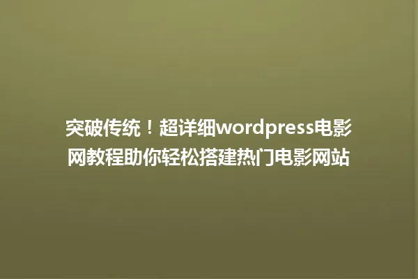 突破传统！超详细wordpress电影网教程助你轻松搭建热门电影网站 一