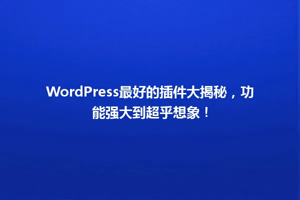 WordPress最好的插件大揭秘,功能强大到超乎想象! 一