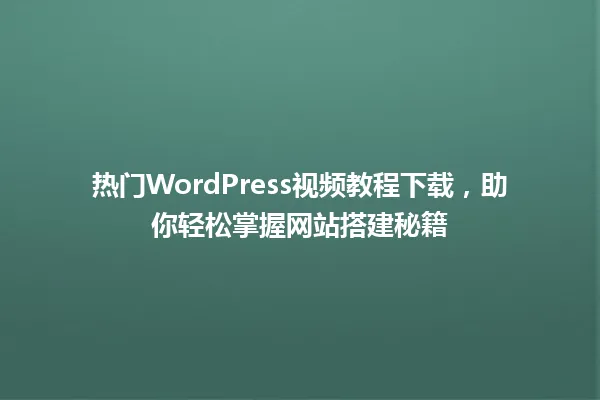 热门WordPress视频教程下载,助你轻松掌握网站搭建秘籍 一