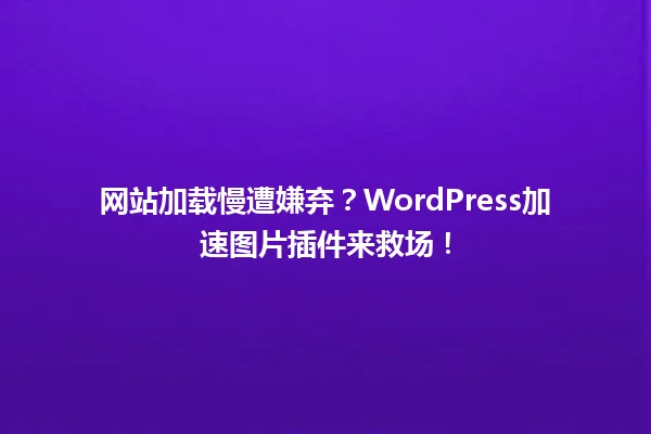 网站加载慢遭嫌弃?WordPress加速图片插件来救场! 一