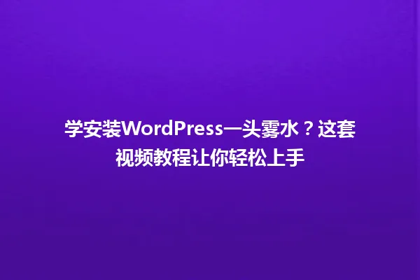 学安装WordPress一头雾水?这套视频教程让你轻松上手 一