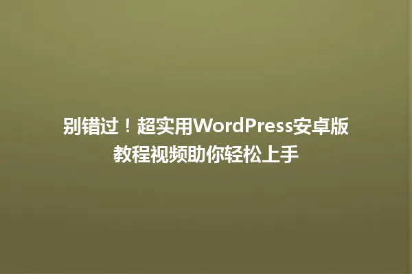 别错过!超实用WordPress安卓版教程视频助你轻松上手 一