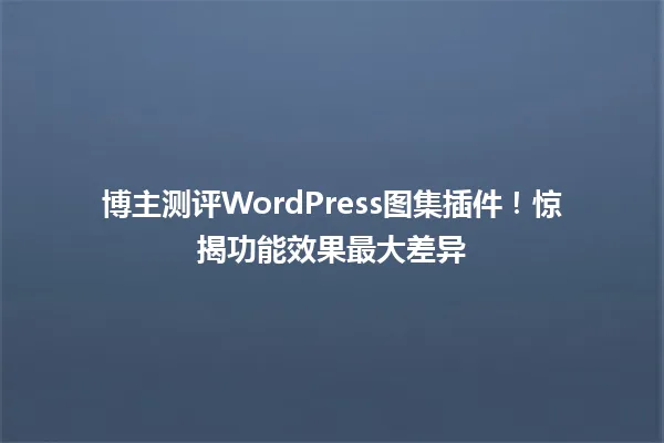 博主测评WordPress图集插件!惊揭功能效果最大差异 一