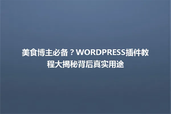 美食博主必备？WORDPRESS插件教程大揭秘背后真实用途 一