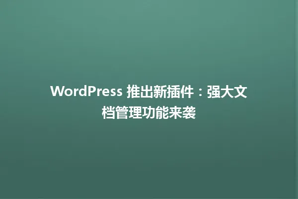 WordPress 推出新插件:强大文档管理功能来袭 一