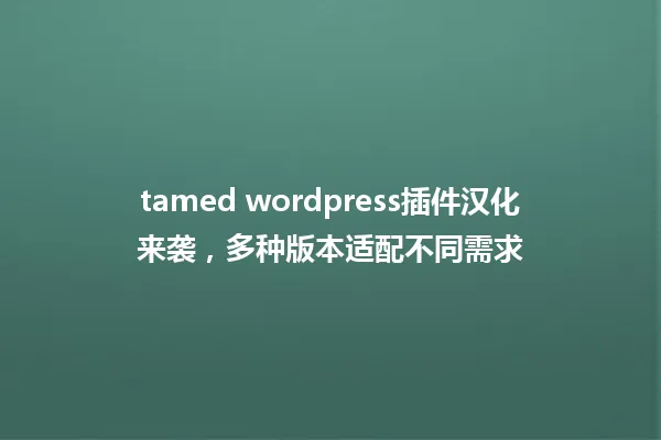 tamed wordpress插件汉化来袭，多种版本适配不同需求 一