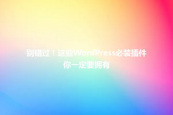 别错过!这些WordPress必装插件你一定要拥有 一