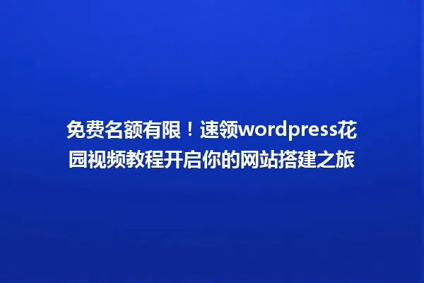 免费名额有限!速领wordpress花园视频教程开启你的网站搭建之旅 一