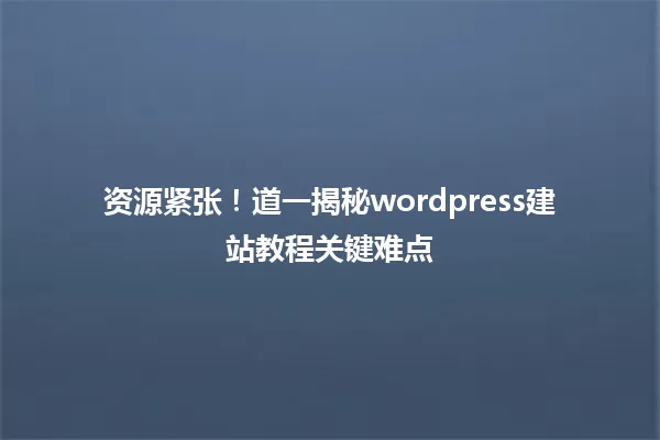 资源紧张!道一揭秘wordpress建站教程关键难点 一