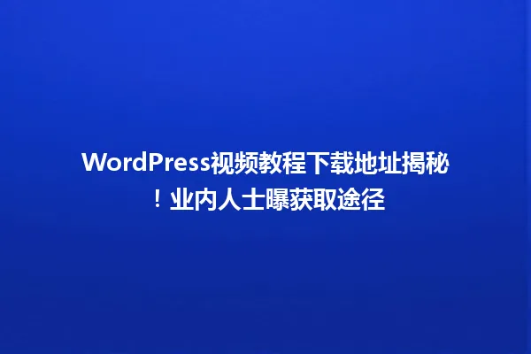 WordPress视频教程下载地址揭秘!业内人士曝获取途径 一