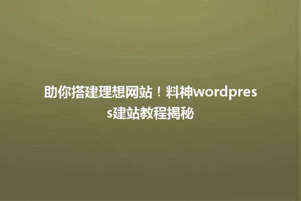 助你搭建理想网站!料神wordpress建站教程揭秘 一