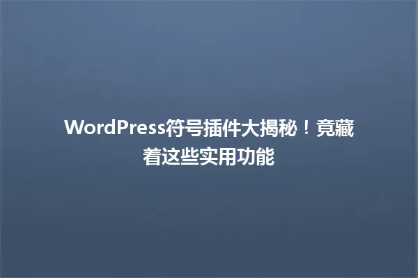 WordPress符号插件大揭秘!竟藏着这些实用功能 一