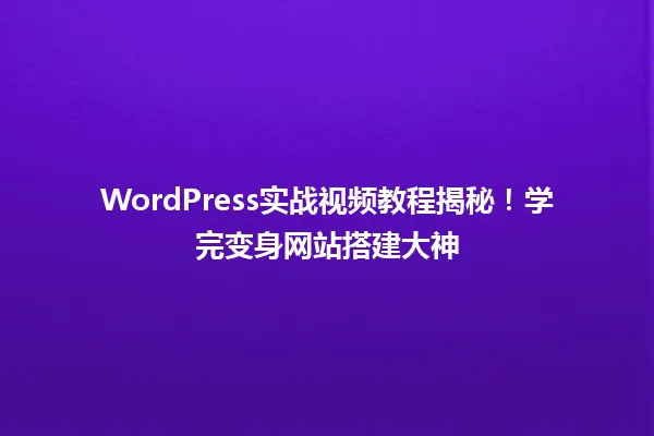WordPress实战视频教程揭秘!学完变身网站搭建大神 一