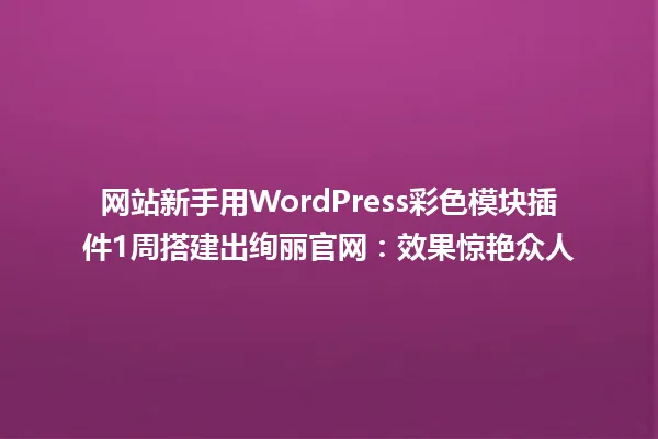 网站新手用WordPress彩色模块插件1周搭建出绚丽官网：效果惊艳众人 一