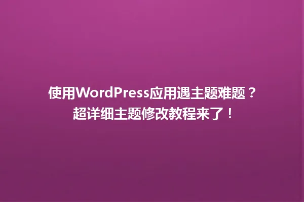 使用WordPress应用遇主题难题?超详细主题修改教程来了! 一