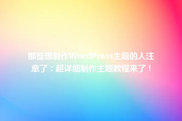 那些想制作WordPress主题的人注意了：超详细制作主题教程来了！  一