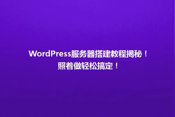 WordPress服务器搭建教程揭秘!照着做轻松搞定! 一