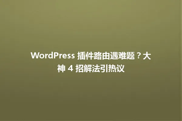 WordPress 插件路由遇难题?大神 4 招解法引热议 一