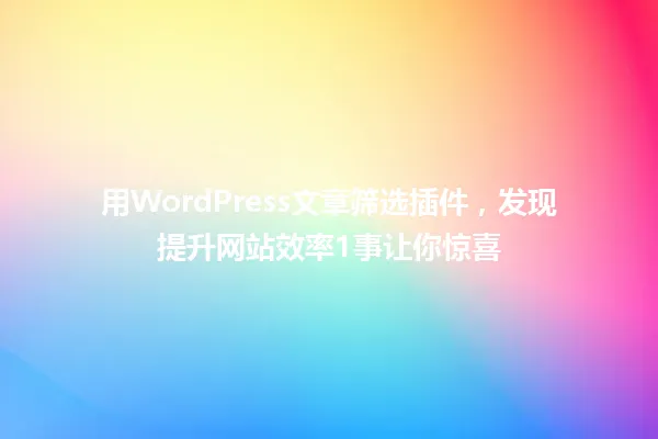 用WordPress文章筛选插件,发现提升网站效率1事让你惊喜 一