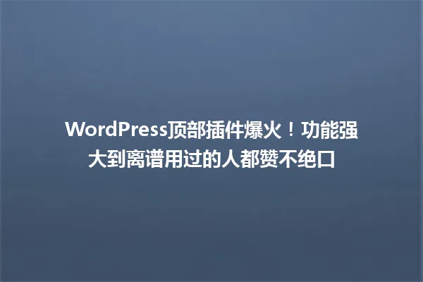 WordPress顶部插件爆火!功能强大到离谱用过的人都赞不绝口 一