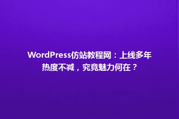 WordPress仿站教程网:上线多年热度不减,究竟魅力何在? 一